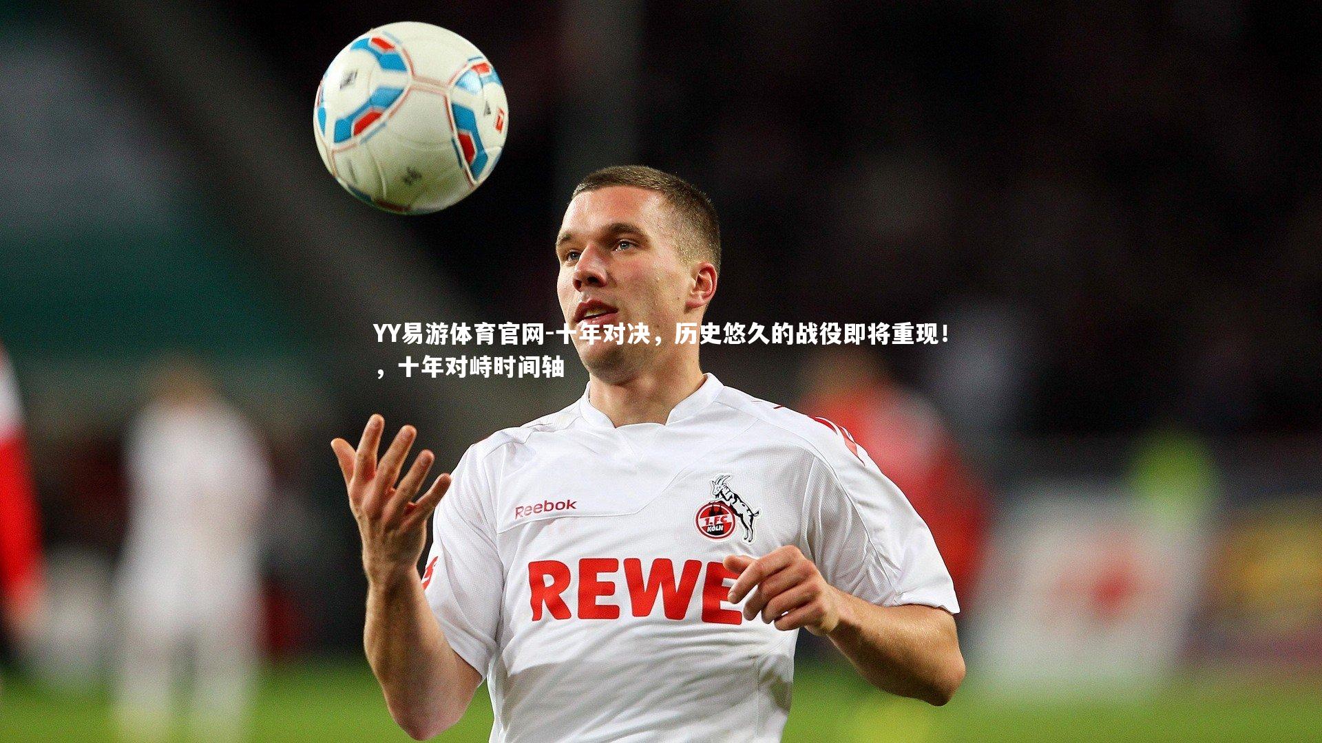 YY易游体育官网-十年对决，历史悠久的战役即将重现！，十年对峙时间轴