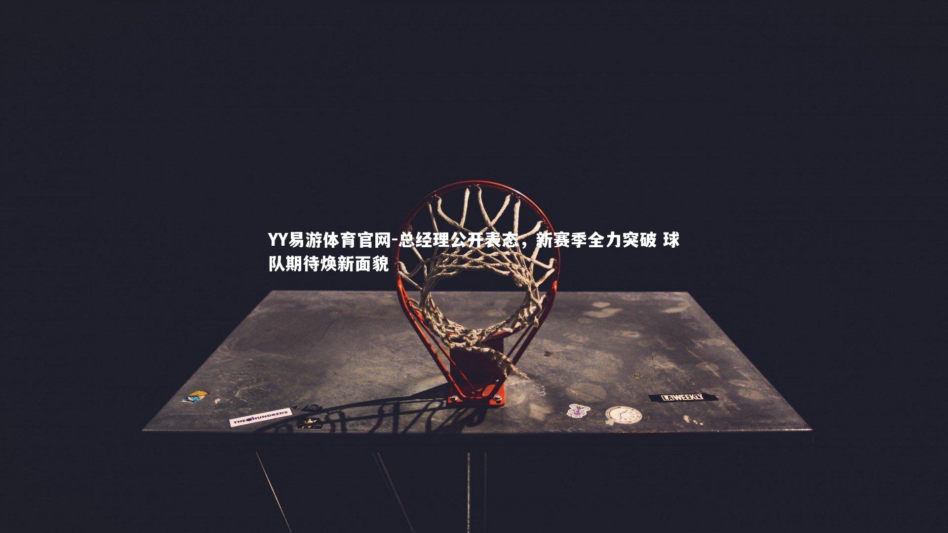 总经理公开表态,新赛季全力突破 球队期待焕新面貌