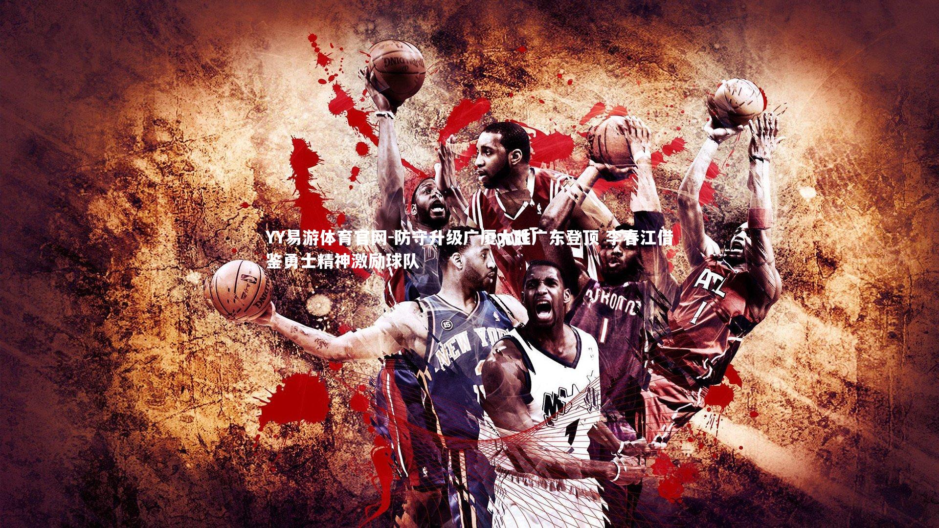 YY易游体育官网-防守升级广厦大胜广东登顶 李春江借鉴勇士精神激励球队